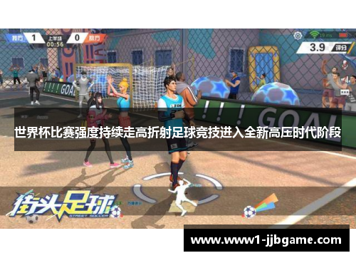 世界杯比赛强度持续走高折射足球竞技进入全新高压时代阶段