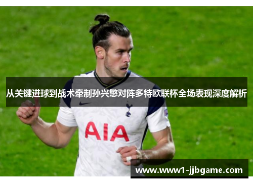 从关键进球到战术牵制孙兴慜对阵多特欧联杯全场表现深度解析