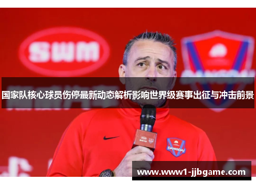国家队核心球员伤停最新动态解析影响世界级赛事出征与冲击前景 国家队核心球员伤停最新动态解析影响世界级赛事出征与冲击前景