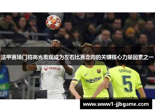 法甲赛场门将高光表现成为左右比赛走向的关键核心力量因素之一 法甲赛场门将高光表现成为左右比赛走向的关键核心力量因素之一
