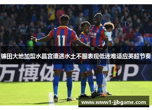 镰田大地加盟水晶宫遭遇水土不服表现低迷难适应英超节奏 镰田大地加盟水晶宫遭遇水土不服表现低迷难适应英超节奏